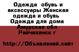 Одежда, обувь и аксессуары Женская одежда и обувь - Одежда для дома. Амурская обл.,Райчихинск г.